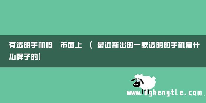 有透明手机吗 市面上 (最近新出的一款透明的手机是什么牌子的)
